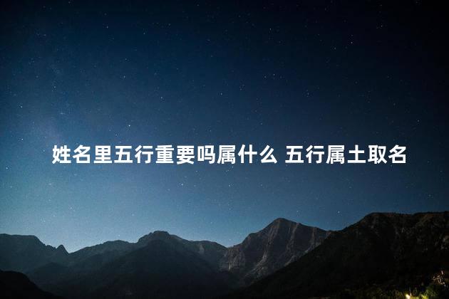 姓名里五行重要吗属什么 五行属土取名用的字